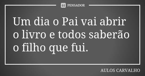 Um dia o Pai vai abrir o livro e todos saberão o filho que fui.... Frase de Aulos Carvalho.