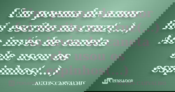 Um poema de amor foi escrito na cruz(...) Ao invés de caneta ele usou os espinhos(...)... Frase de Aulos Carvalho.