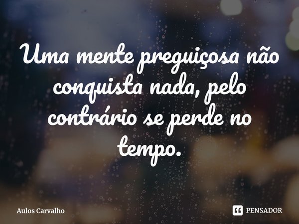 ⁠Uma mente preguiçosa não conquista nada, pelo contrário se perde no tempo.... Frase de Aulos Carvalho.