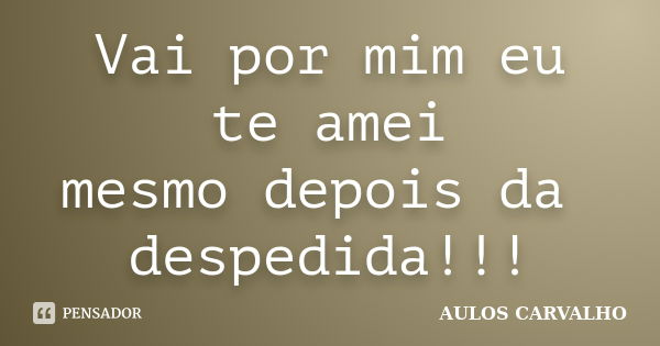 Vai por mim eu te amei mesmo depois da despedida!!!... Frase de Aulos Carvalho.