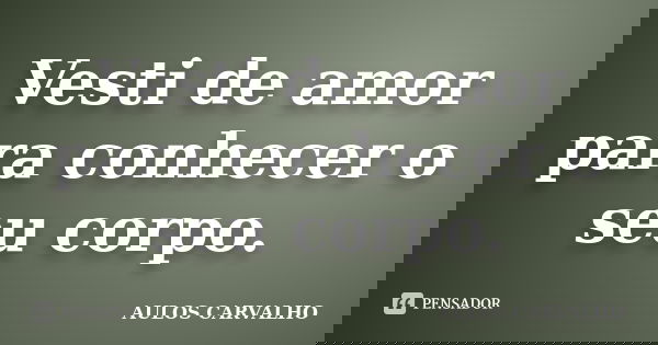 Vesti de amor para conhecer o seu corpo.... Frase de Aulos Carvalho.