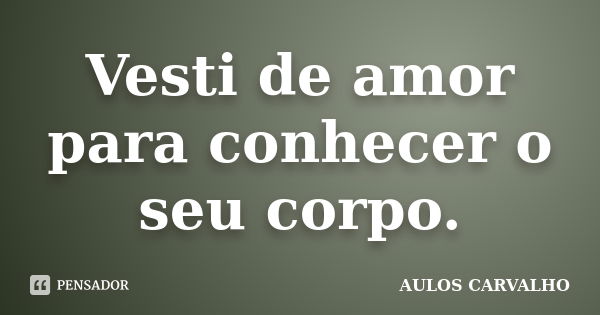 Vesti de amor para conhecer o seu corpo.... Frase de Aulos Carvalho.