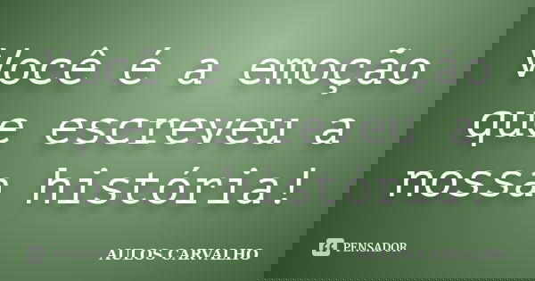 Você é a emoção que escreveu a nossa história!... Frase de Aulos Carvalho.