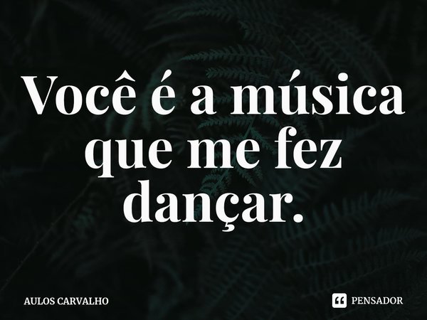 ⁠Você é a música que me fez dançar.... Frase de AULOS CARVALHO.