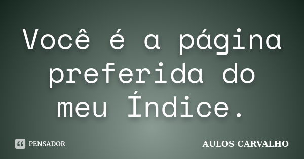 Você é a página preferida do meu Índice.... Frase de Aulos Carvalho.