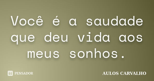 Você é a saudade que deu vida aos meus sonhos.... Frase de Aulos Carvalho.