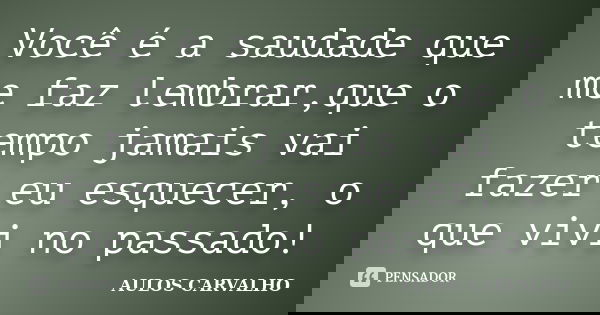 Você é a saudade que me faz lembrar,que o tempo jamais vai fazer eu esquecer, o que vivi no passado!... Frase de Aulos Carvalho.
