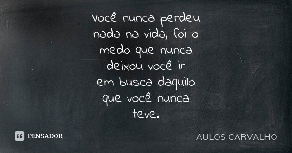 Você nunca perdeu nada na vida, foi o medo que nunca deixou você ir em busca daquilo que você nunca teve.... Frase de Aulos Carvalho.