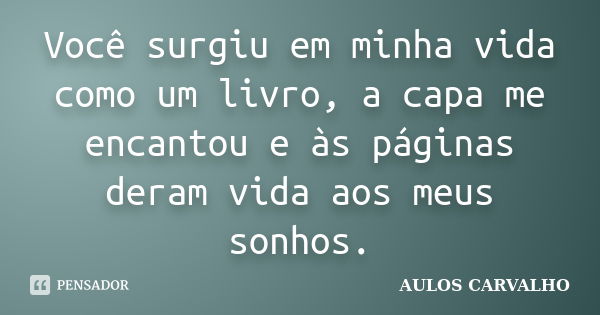 Você surgiu em minha vida como um livro, a capa me encantou e às páginas deram vida aos meus sonhos.... Frase de Aulos Carvalho.