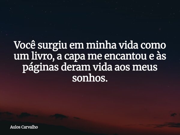 ⁠Você surgiu em minha vida como um livro, a capa me encantou e às páginas deram vida aos meus sonhos.... Frase de Aulos Carvalho.