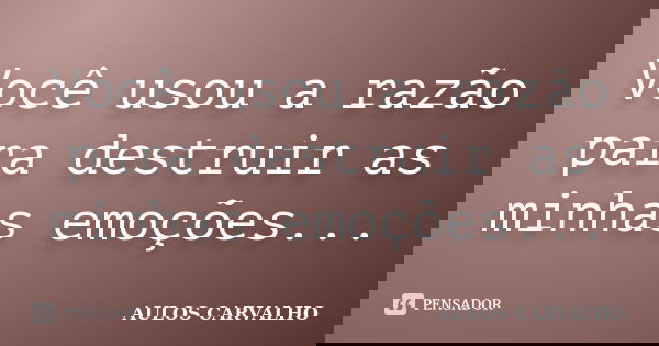 Você usou a razão para destruir as minhas emoções...... Frase de Aulos Carvalho.