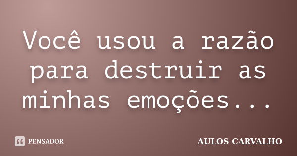 Você usou a razão para destruir as minhas emoções...... Frase de Aulos Carvalho.