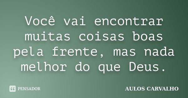 Você vai encontrar muitas coisas boas pela frente, mas nada melhor do que Deus.... Frase de aulos carvalho.