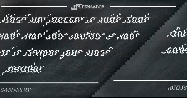 Você vai passar a vida toda falando mal dos outros e não saberá o tempo que você perdeu.... Frase de aulos carvalho.