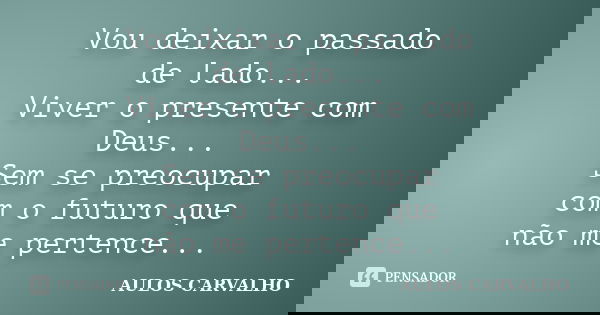 Vou deixar o passado de lado... Viver o presente com Deus... Sem se preocupar com o futuro que não me pertence...... Frase de Aulos Carvalho.