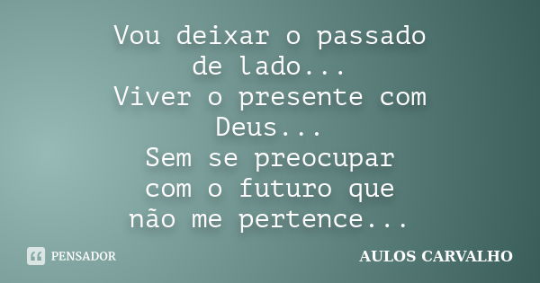 Vou deixar o passado de lado... Viver o presente com Deus... Sem se preocupar com o futuro que não me pertence...... Frase de Aulos Carvalho.