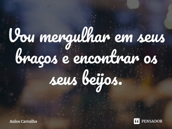 ⁠Vou mergulhar em seus braços e encontrar os seus beijos.... Frase de Aulos Carvalho.