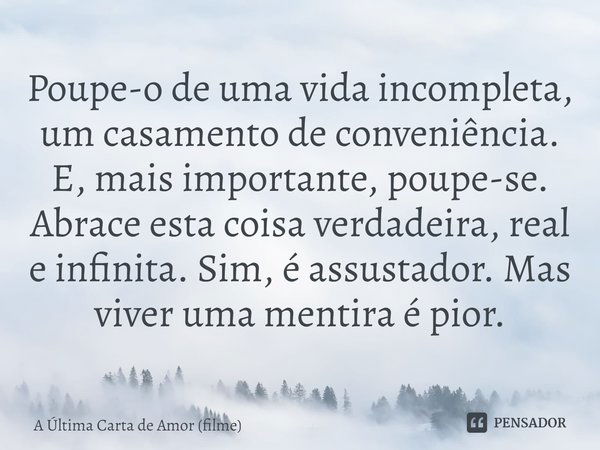 ⁠Poupe-o de uma vida incompleta, um casamento de conveniência. E, mais importante, poupe-se. Abrace esta coisa verdadeira, real e infinita. Sim, é assustador. M... Frase de A Última Carta de Amor (filme).