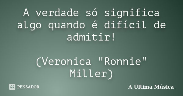 A verdade só significa algo quando é difícil de admitir! (Veronica "Ronnie" Miller)... Frase de A Última Música.