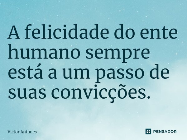 A felicidade do ente humano sempre está a um passo de suas convicções.... Frase de Victor Antunes.