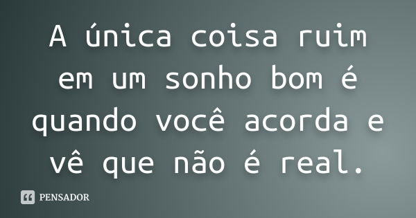 A única coisa ruim em um sonho bom é quando você acorda e vê que não é real.... Frase de Anônimo.