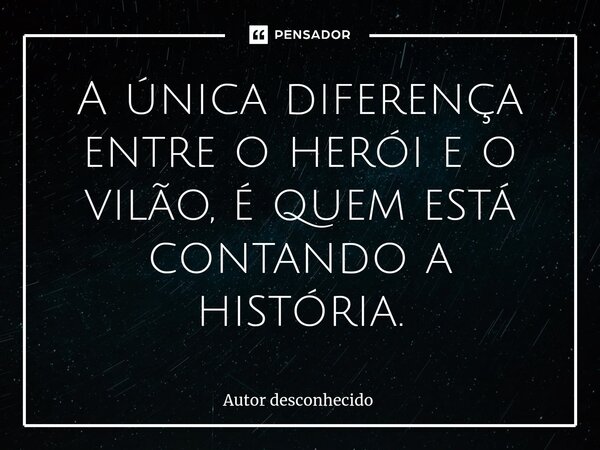 ⁠A única diferença entre o herói e o vilão, é quem está contando a história.... Frase de Autor desconhecido.