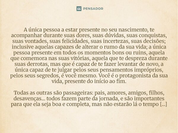 A única pessoa a estar presente no seu nascimento, te acompanhar durante suas dores, suas dúvidas, suas conquistas, suas vontades, suas felicidades, suas incer