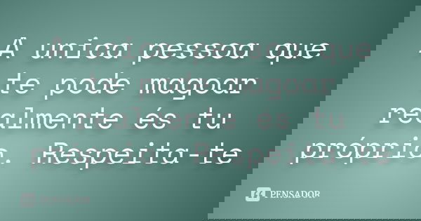 A unica pessoa que te pode magoar realmente és tu próprio. Respeita-te
