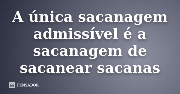 A única sacanagem admissível é a sacanagem de sacanear sacanas... Frase de anônimo.