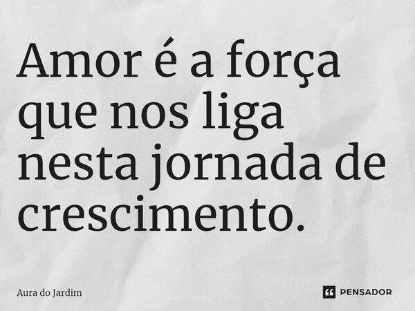 ⁠Amor é a força que nos liga nesta jornada de crescimento.... Frase de Aura do Jardim.