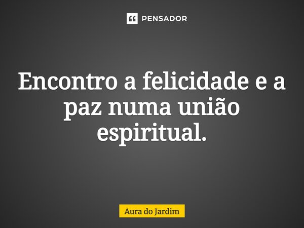 ⁠Encontro a felicidade e a paz numa união espiritual.... Frase de Aura do Jardim.