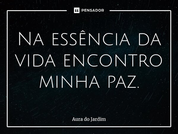 Na essência da vida encontro minha paz.... Frase de Aura do Jardim.