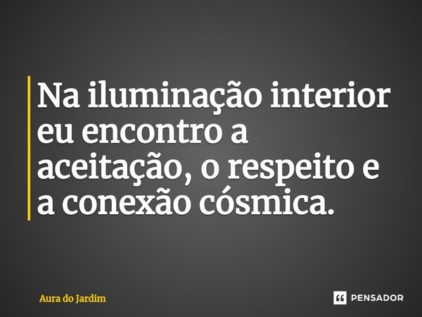 ⁠Na iluminação interior eu encontro a aceitação, o respeito e a conexão cósmica.... Frase de Aura do Jardim.