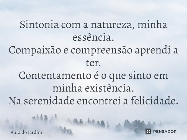 ⁠Sintonia com a natureza, minha essência. Compaixão e compreensão aprendi a ter. Contentamento é o que sinto em minha existência. Na serenidade encontrei a feli... Frase de Aura do Jardim.