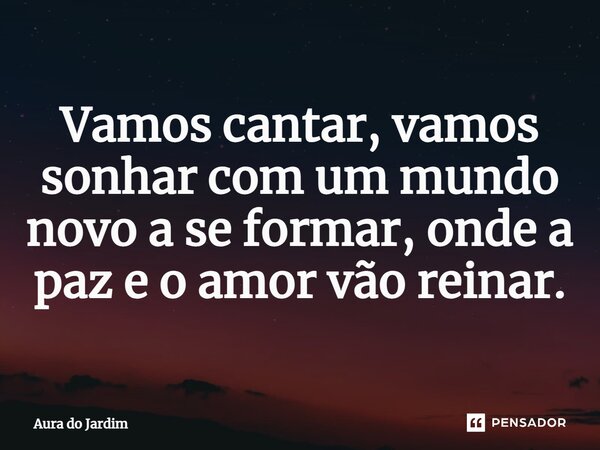 ⁠Vamos cantar, vamos sonhar com um mundo novo a se formar, onde a paz e o amor vão reinar.... Frase de Aura do Jardim.
