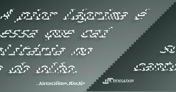 A pior lágrima é essa que cai solitária no canto do olho.... Frase de Auracilene Rocha.