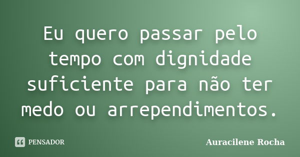 Eu quero passar pelo tempo com dignidade suficiente para não ter medo ou arrependimentos.... Frase de Auracilene Rocha.