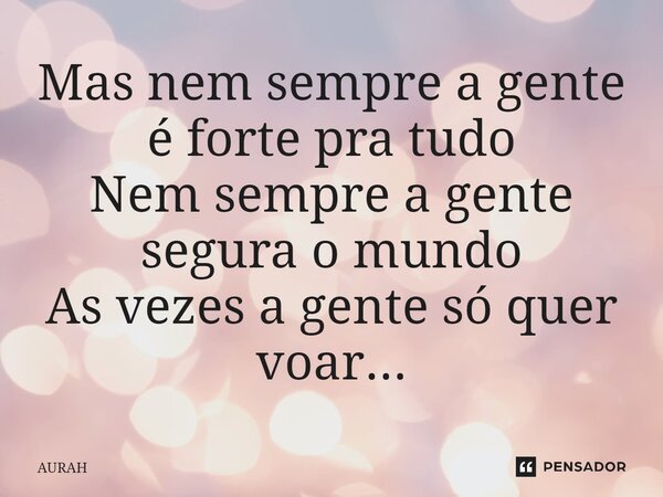 ⁠Mas nem sempre a gente é forte pra tudo Nem sempre a gente segura o mundo As vezes a gente só quer voar...... Frase de AURAH.