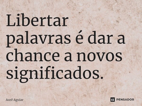 ⁠Libertar palavras é dar a chance a novos significados.... Frase de Aurê Aguiar.