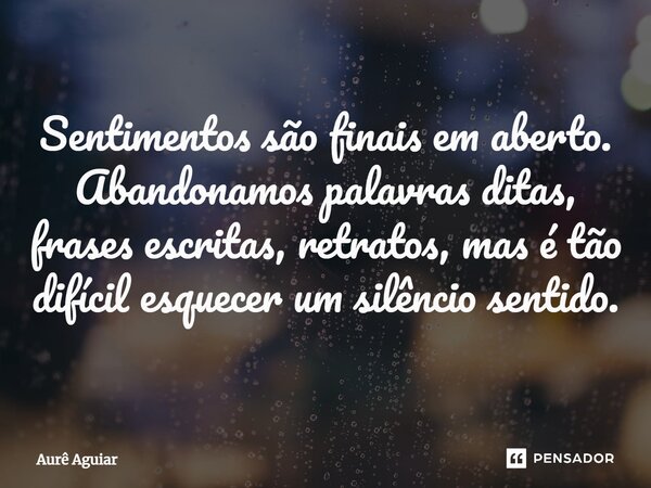 ⁠Sentimentos são finais em aberto. Abandonamos palavras ditas, frases escritas, retratos, mas é tão difícil esquecer um silêncio sentido.... Frase de Aurê Aguiar.