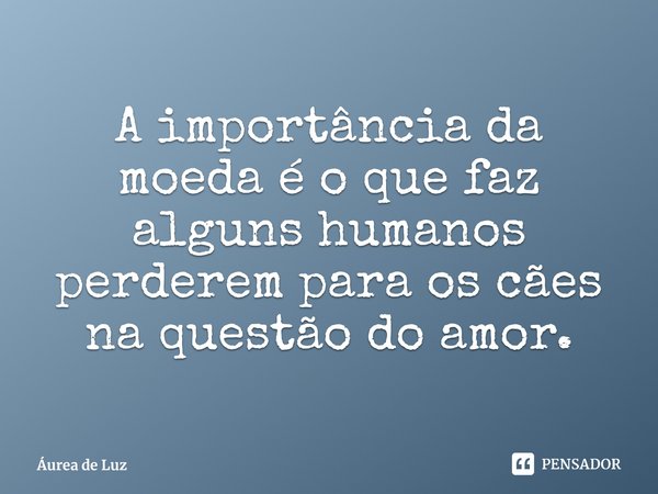 ⁠A importância da moeda é o que faz alguns humanos perderem para os cães na questão do amor.... Frase de Áurea de Luz.