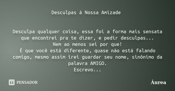 Desculpas à Nossa Amizade Desculpa qualquer coisa, essa foi a forma mais sensata que encontrei pra te dizer, e pedir desculpas... Nem ao menos sei por que! É qu... Frase de Áurea.