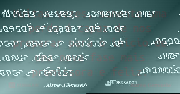 Muitas vezes, somente uma perda é capaz de nos preparar para o início de uma nova fase mais promissora e feliz.... Frase de Aurea Gervasio.