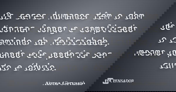 Os seres humanos têm o dom de tornar longo e complicado o caminho da felicidade, mesmo quando ele poderia ser curto e óbvio.... Frase de Aurea Gervasio.