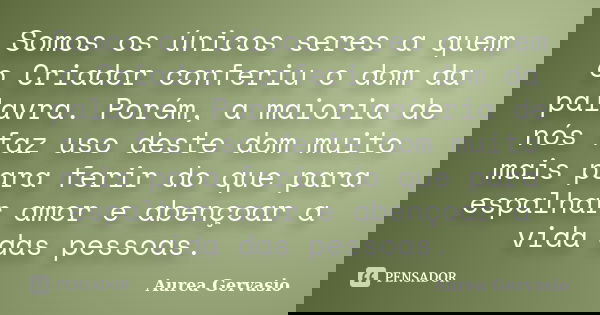 Somos os únicos seres a quem o Criador conferiu o dom da palavra. Porém, a maioria de nós faz uso deste dom muito mais para ferir do que para espalhar amor e ab... Frase de Aurea Gervasio.