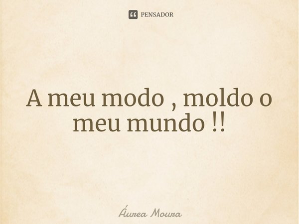 ⁠A meu modo , moldo o meu mundo !!... Frase de Áurea Moura.