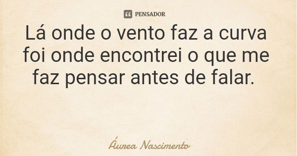 Lá onde o vento faz a curva foi onde encontrei o que me faz pensar antes de falar.... Frase de Áurea Nascimento.