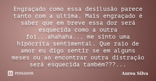 Engraçado como essa desilusão parece tanto com a ultima. Mais engraçado é saber que em breve essa dor será esquecida como a outra foi...ahahaha... me sinto uma ... Frase de Áurea Silva.