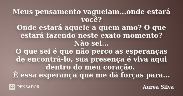 Meus pensamento vagueiam...onde estará você? Onde estará aquele a quem amo? O que estará fazendo neste exato momento? Não sei... O que sei é que não perco as es... Frase de Aurea Silva.