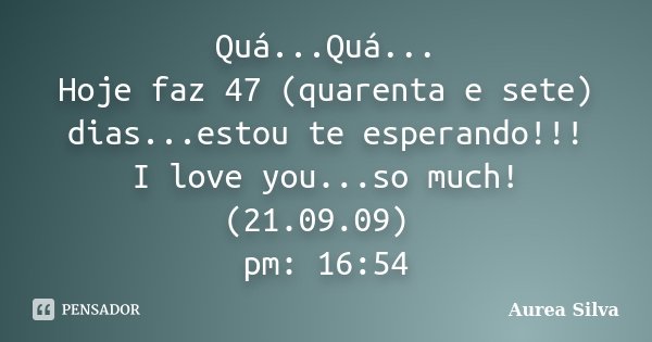 Quá...Quá... Hoje faz 47 (quarenta e sete) dias...estou te esperando!!! I love you...so much! (21.09.09) pm: 16:54... Frase de Aurea Silva.